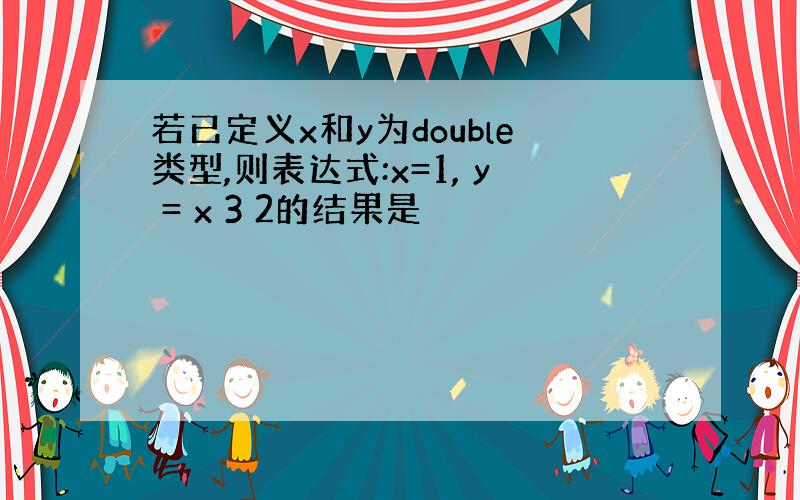 若已定义x和y为double类型,则表达式:x=1, y = x 3 2的结果是