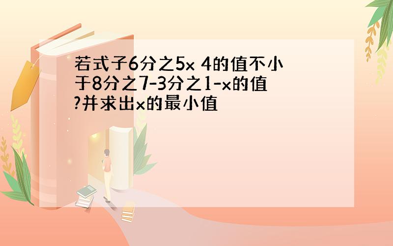 若式子6分之5x 4的值不小于8分之7-3分之1-x的值?并求出x的最小值