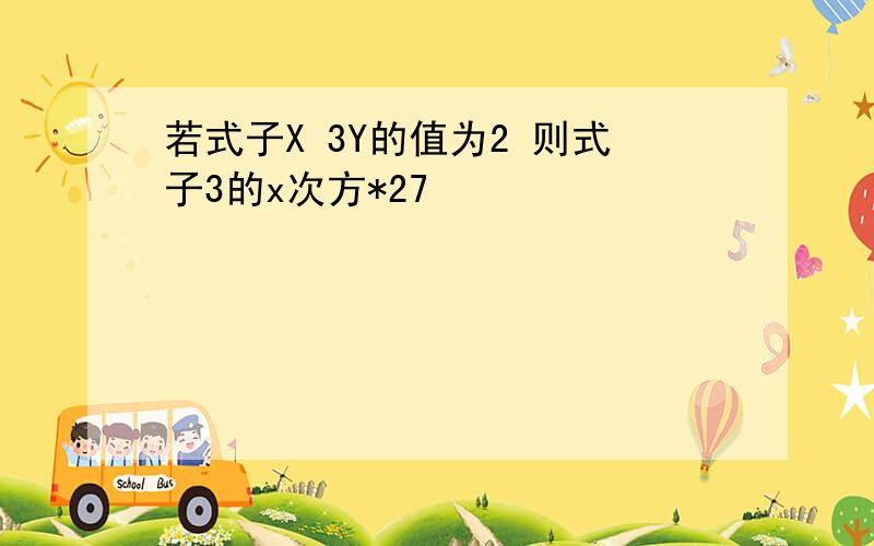 若式子X 3Y的值为2 则式子3的x次方*27