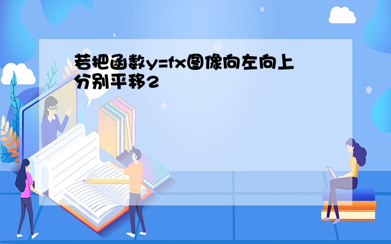 若把函数y=fx图像向左向上分别平移2