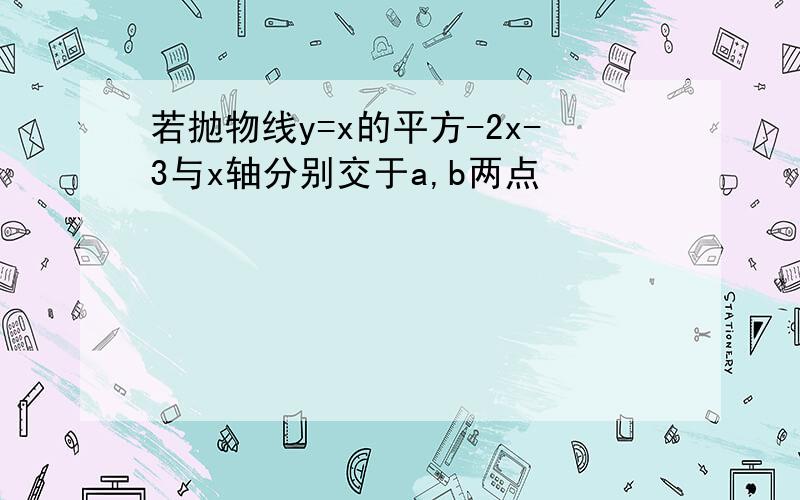 若抛物线y=x的平方-2x-3与x轴分别交于a,b两点