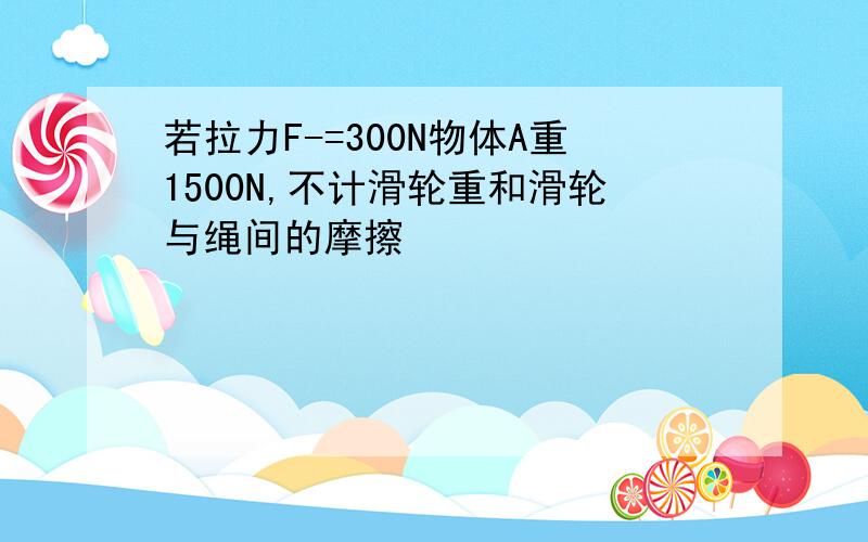 若拉力F-=300N物体A重1500N,不计滑轮重和滑轮与绳间的摩擦