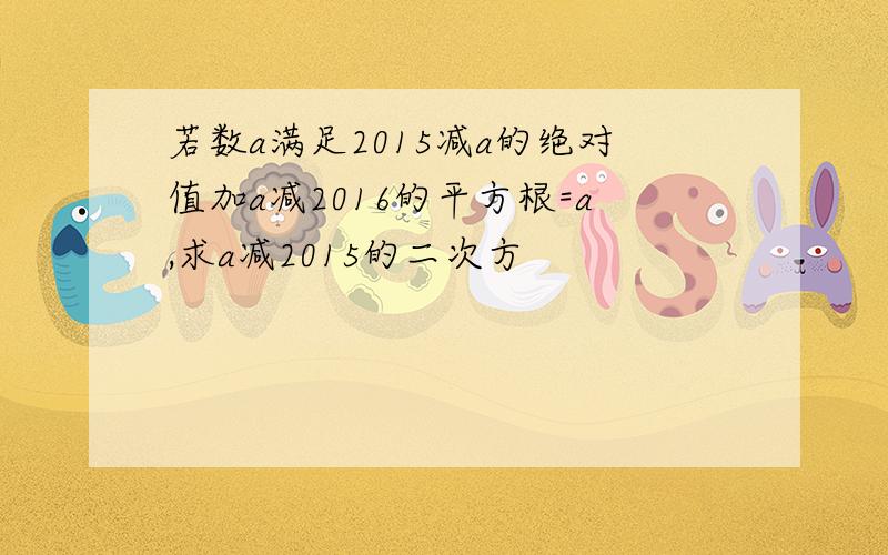 若数a满足2015减a的绝对值加a减2016的平方根=a,求a减2015的二次方