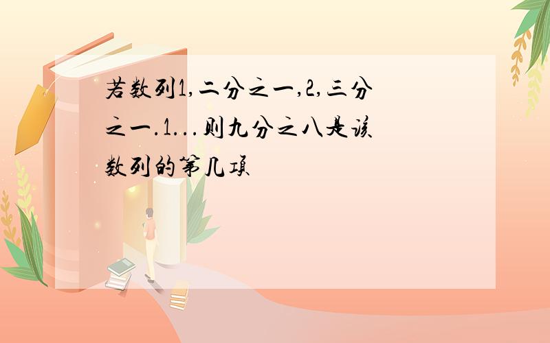 若数列1,二分之一,2,三分之一.1...则九分之八是该数列的第几项