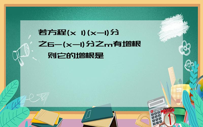 若方程(x 1)(x-1)分之6-(x-1)分之m有增根,则它的增根是