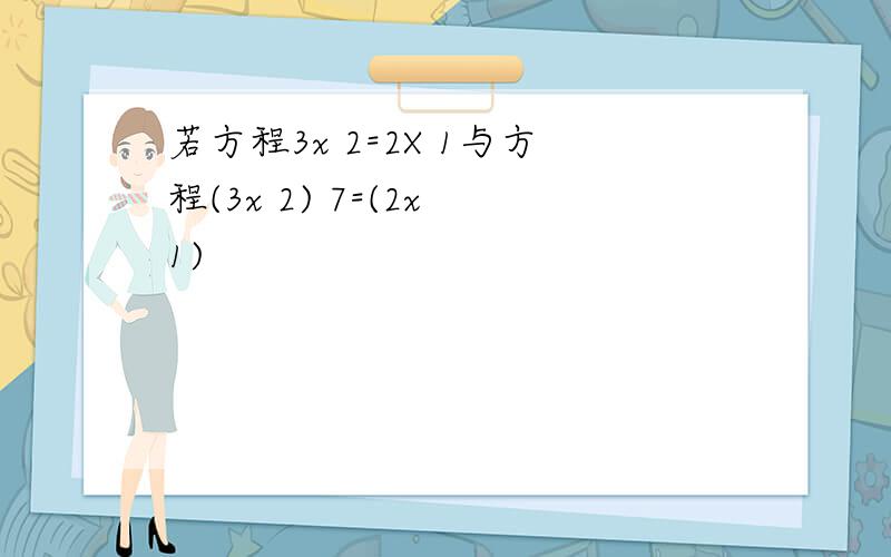 若方程3x 2=2X 1与方程(3x 2) 7=(2x 1)