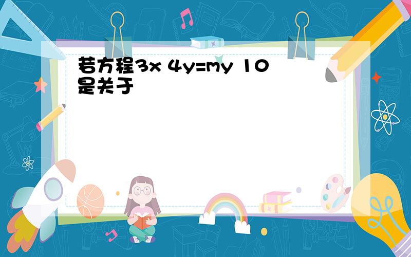 若方程3x 4y=my 10是关于