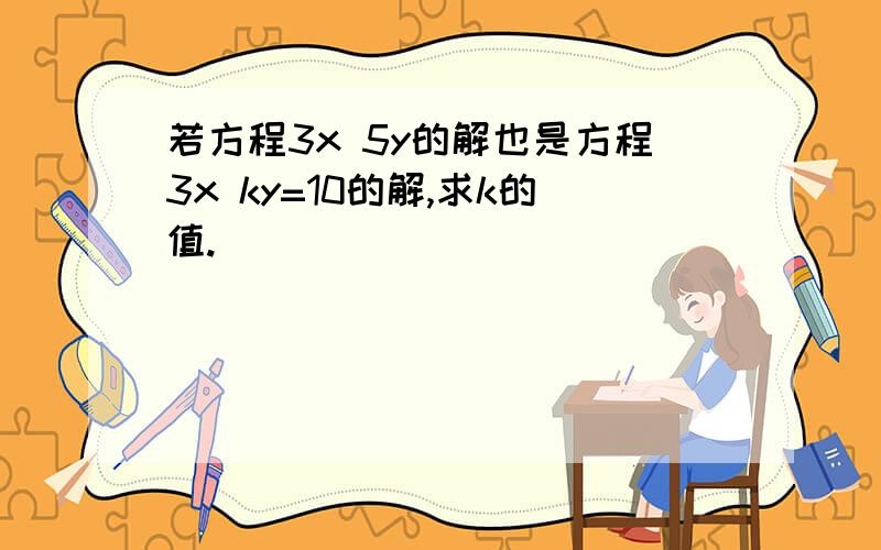 若方程3x 5y的解也是方程3x ky=10的解,求k的值.