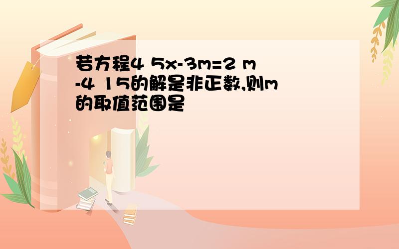 若方程4 5x-3m=2 m-4 15的解是非正数,则m的取值范围是