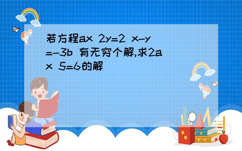 若方程ax 2y=2 x-y=-3b 有无穷个解,求2ax 5=6的解