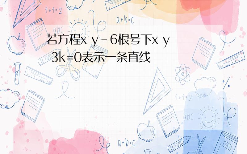 若方程x y-6根号下x y 3k=0表示一条直线