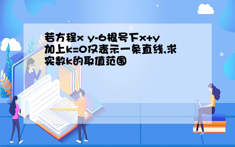 若方程x y-6根号下x+y加上k=0仅表示一条直线,求实数k的取值范围