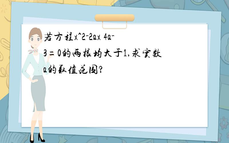 若方程x^2-2ax 4a-3=0的两根均大于1,求实数a的取值范围?