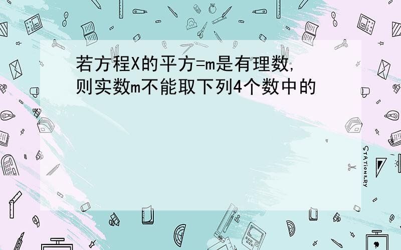 若方程X的平方=m是有理数,则实数m不能取下列4个数中的