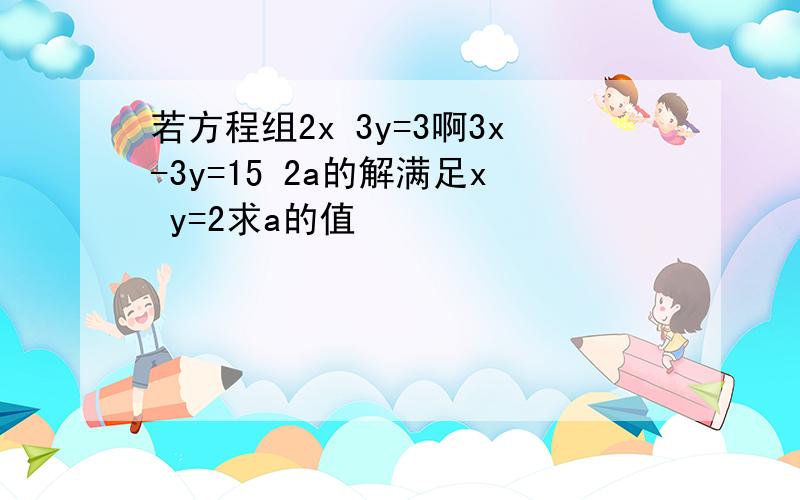 若方程组2x 3y=3啊3x-3y=15 2a的解满足x y=2求a的值