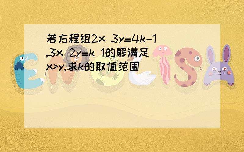 若方程组2x 3y=4k-1,3x 2y=k 1的解满足x>y,求k的取值范围