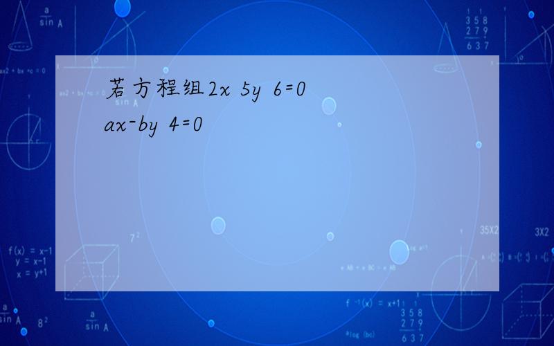 若方程组2x 5y 6=0 ax-by 4=0