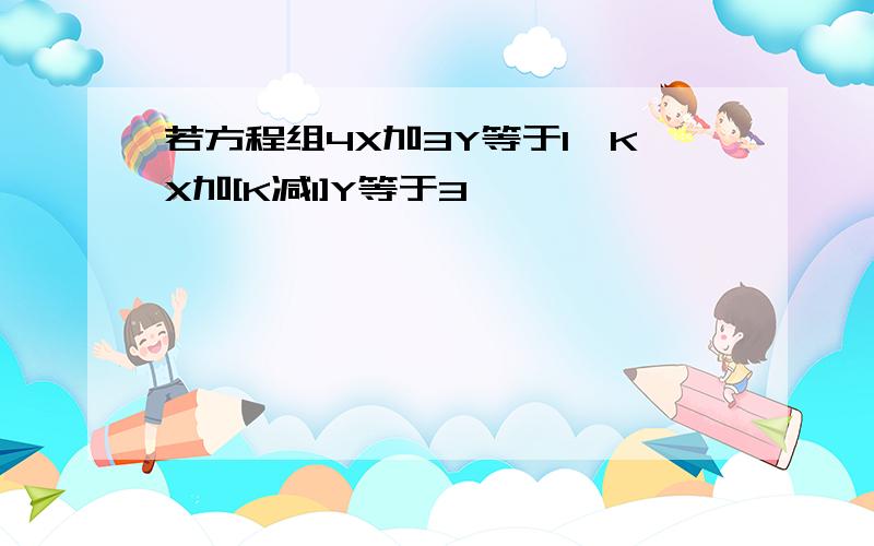 若方程组4X加3Y等于1,KX加[K减1]Y等于3