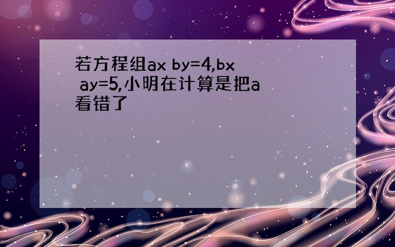 若方程组ax by=4,bx ay=5,小明在计算是把a看错了