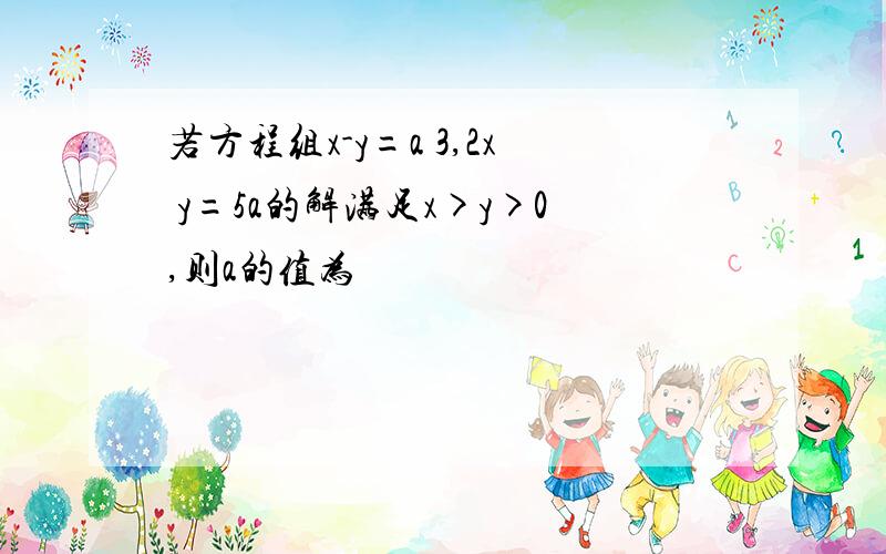 若方程组x-y=a 3,2x y=5a的解满足x>y>0,则a的值为