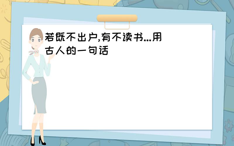 若既不出户,有不读书...用古人的一句话