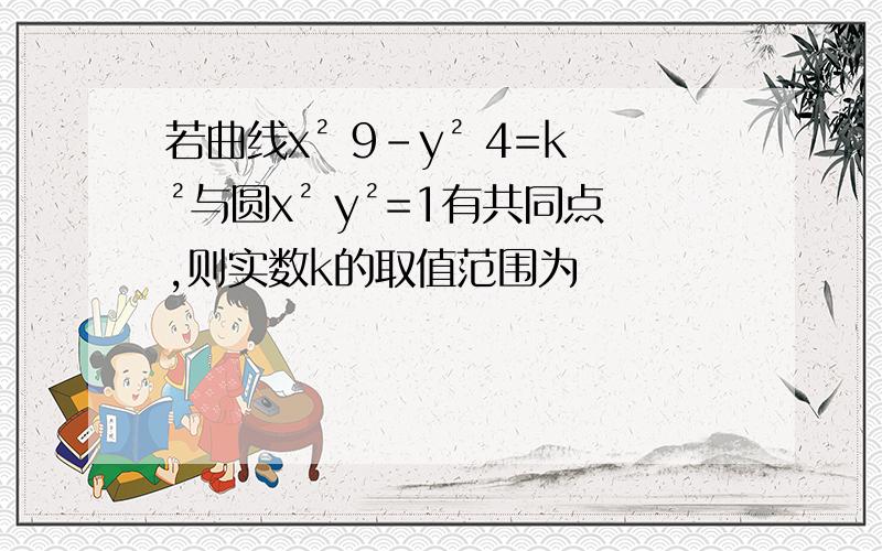 若曲线x² 9-y² 4=k²与圆x² y²=1有共同点,则实数k的取值范围为