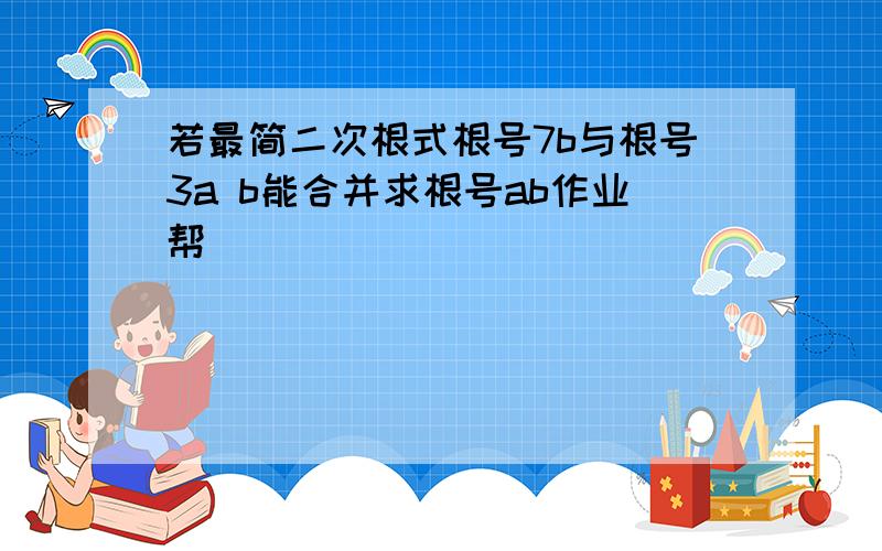 若最简二次根式根号7b与根号3a b能合并求根号ab作业帮