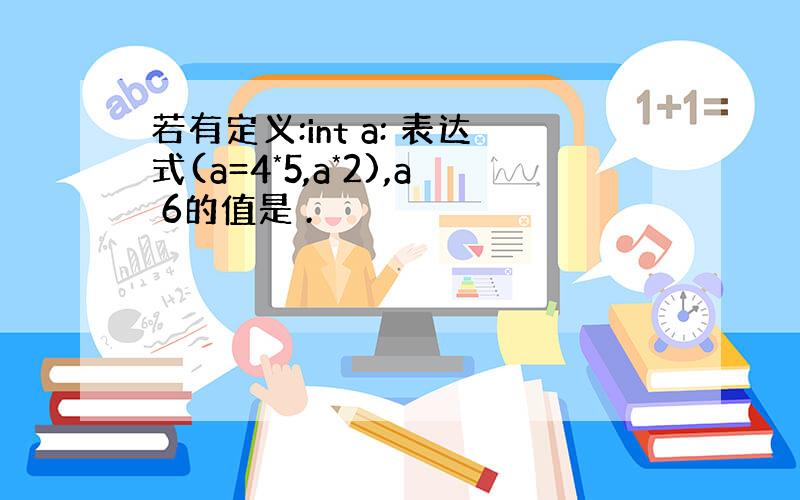 若有定义:int a: 表达式(a=4*5,a*2),a 6的值是 .