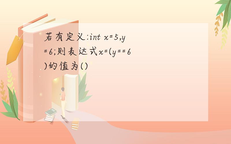 若有定义:int x=5,y=6;则表达式x=(y==6)的值为()