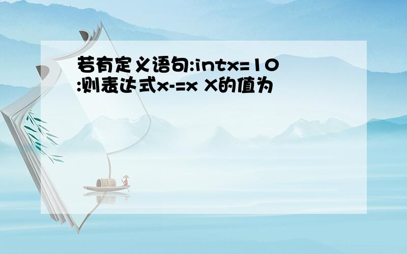 若有定义语句:intx=10:则表达式x-=x X的值为