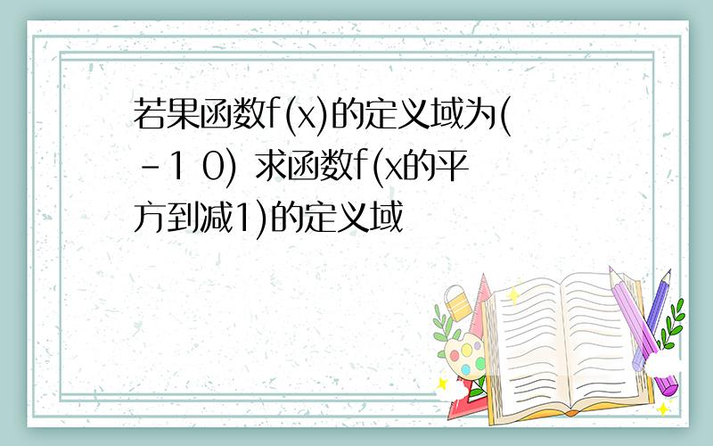 若果函数f(x)的定义域为(-1 0) 求函数f(x的平方到减1)的定义域