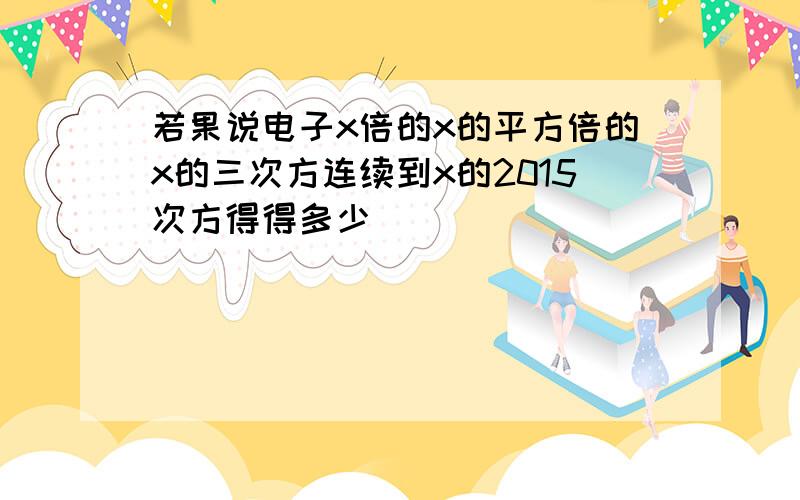 若果说电子x倍的x的平方倍的x的三次方连续到x的2015次方得得多少