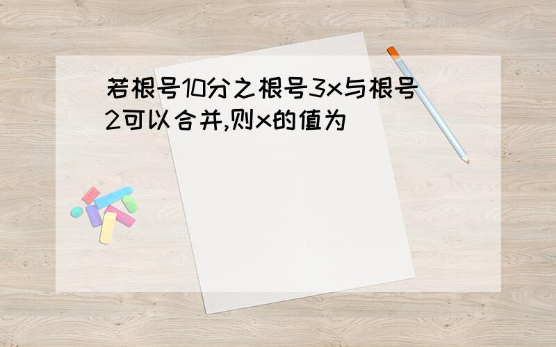 若根号10分之根号3x与根号2可以合并,则x的值为