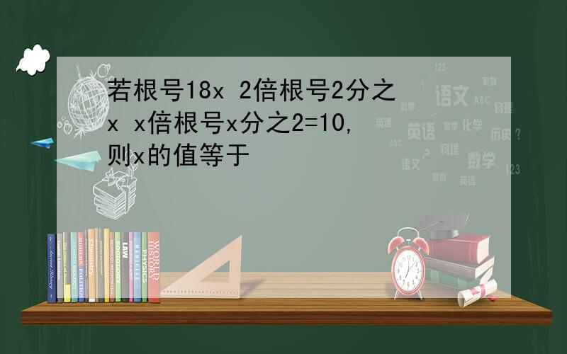 若根号18x 2倍根号2分之x x倍根号x分之2=10,则x的值等于