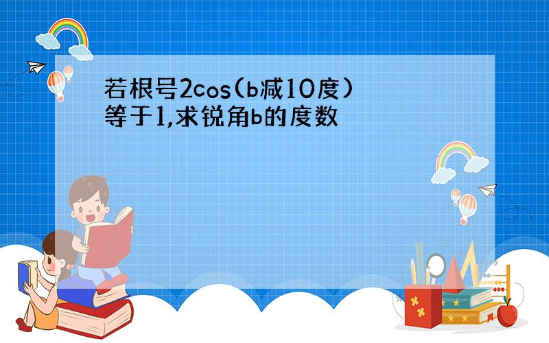 若根号2cos(b减10度)等于1,求锐角b的度数