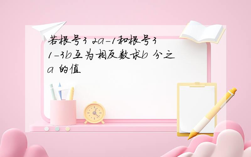 若根号3 2a-1和根号3 1-3b互为相反数求b 分之a 的值