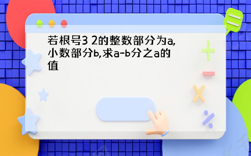 若根号3 2的整数部分为a,小数部分b,求a-b分之a的值