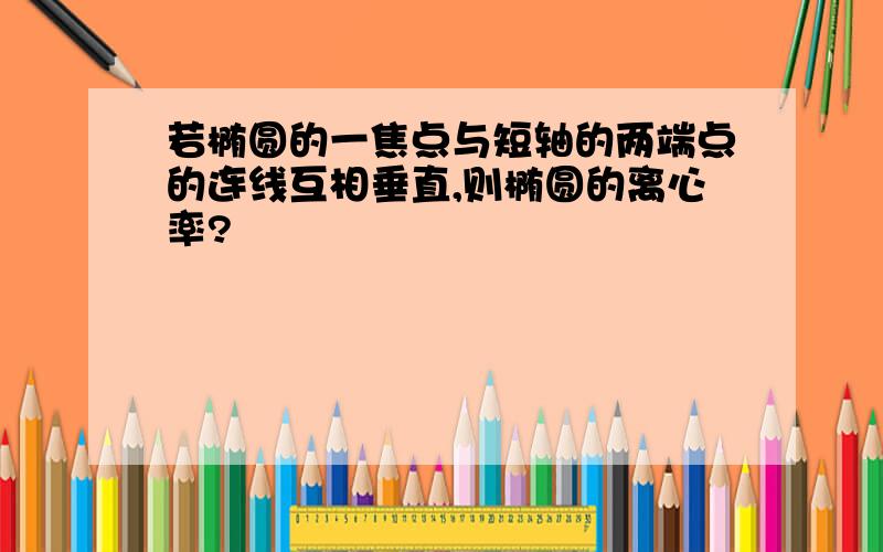 若椭圆的一焦点与短轴的两端点的连线互相垂直,则椭圆的离心率?