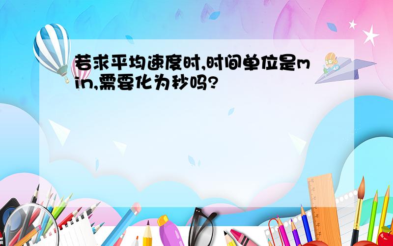 若求平均速度时,时间单位是min,需要化为秒吗?