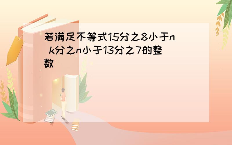 若满足不等式15分之8小于n k分之n小于13分之7的整数