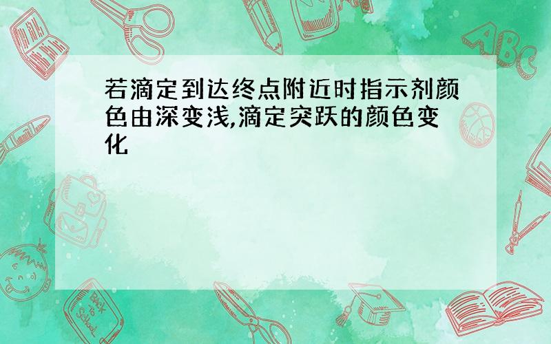 若滴定到达终点附近时指示剂颜色由深变浅,滴定突跃的颜色变化