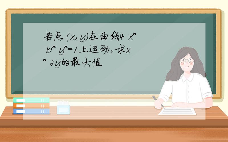 若点(x,y)在曲线4 x^ b^ y^=1上运动,求x^ 2y的最大值