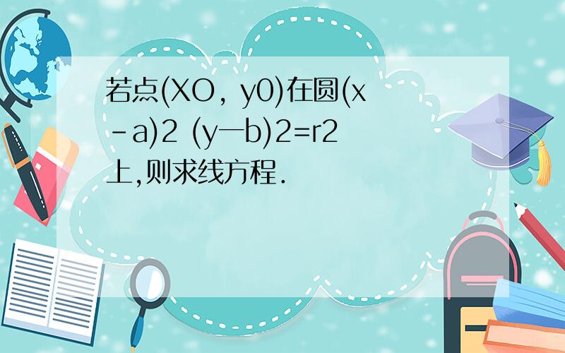 若点(XO, y0)在圆(x-a)2 (y一b)2=r2上,则求线方程．