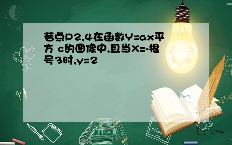 若点P2,4在函数Y=ax平方 c的图像中,且当X=-根号3时,y=2