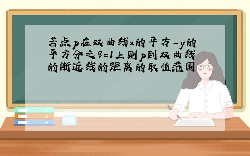 若点p在双曲线x的平方-y的平方分之9=1上则p到双曲线的渐近线的距离的取值范围