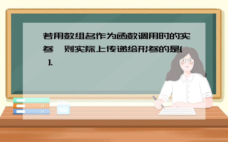 若用数组名作为函数调用时的实参,则实际上传递给形参的是[ ].