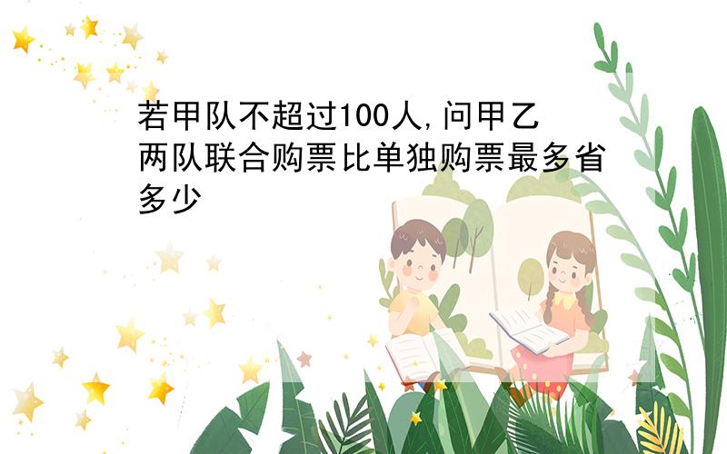 若甲队不超过100人,问甲乙两队联合购票比单独购票最多省多少