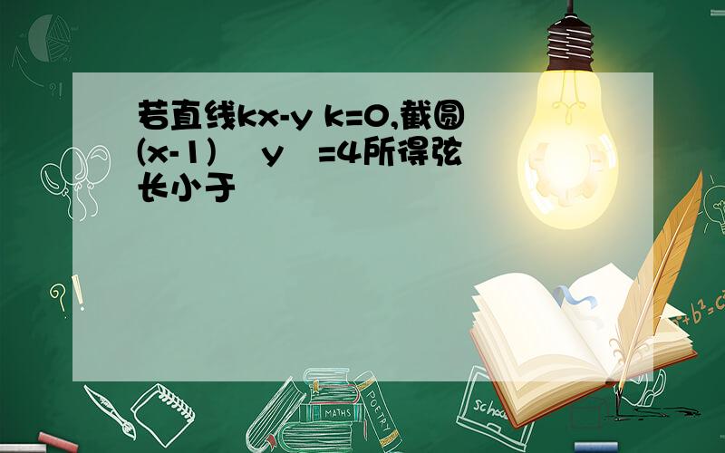 若直线kx-y k=0,截圆(x-1)² y²=4所得弦长小于