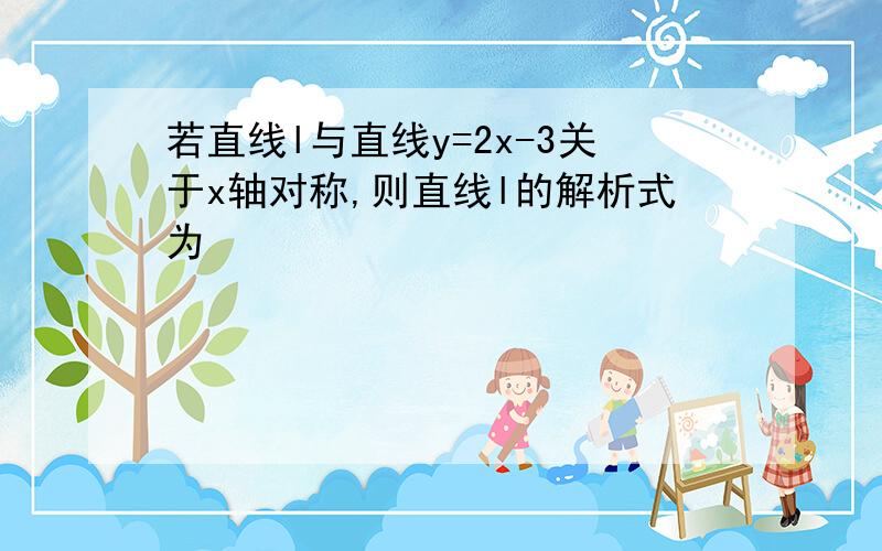 若直线l与直线y=2x-3关于x轴对称,则直线l的解析式为