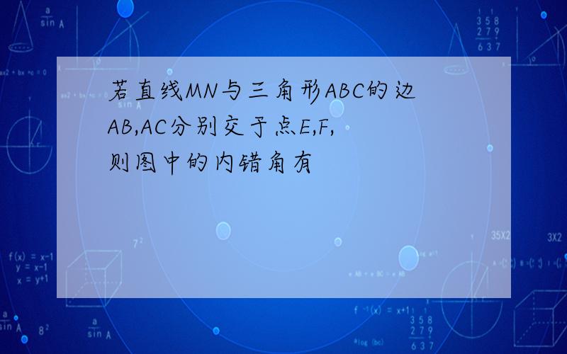 若直线MN与三角形ABC的边AB,AC分别交于点E,F,则图中的内错角有